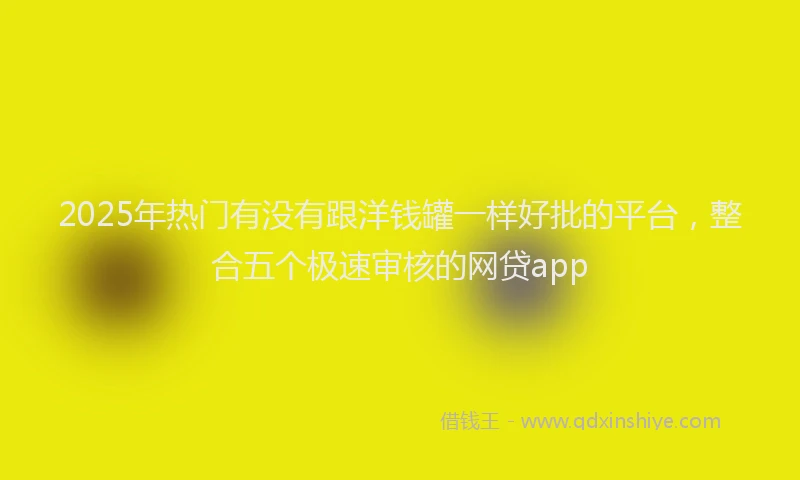 2025年热门有没有跟洋钱罐一样好批的平台，整合五个极速审核的网贷app