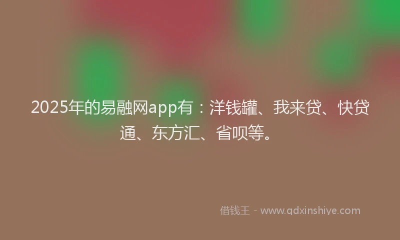 2025年的易融网app有：洋钱罐、我来贷、快贷通、东方汇、省呗等。