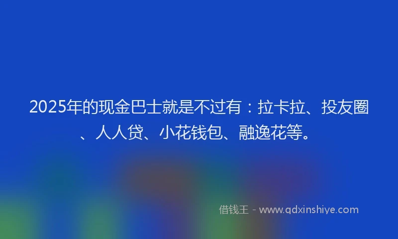 2025年的现金巴士就是不过有：拉卡拉、投友圈、人人贷、小花钱包、融逸花等。