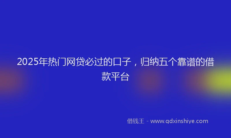 2025年热门网贷必过的口子，归纳五个靠谱的借款平台