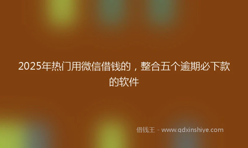 2025年热门用微信借钱的，整合五个逾期必下款的软件
