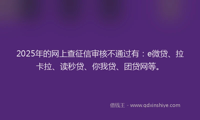 2025年的网上查征信审核不通过有：e微贷、拉卡拉、读秒贷、你我贷、团贷网等。