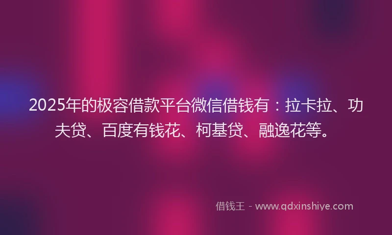 2025年的极容借款平台微信借钱有：拉卡拉、功夫贷、百度有钱花、柯基贷、融逸花等。