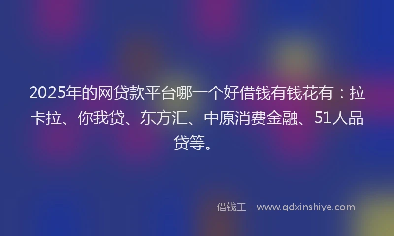 2025年的网贷款平台哪一个好借钱有钱花有：拉卡拉、你我贷、东方汇、中原消费金融、51人品贷等。