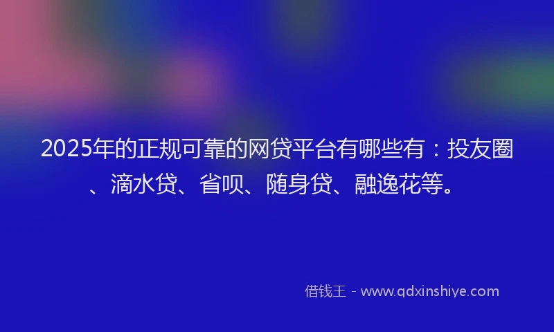 2025年的正规可靠的网贷平台有哪些有：投友圈、滴水贷、省呗、随身贷、融逸花等。