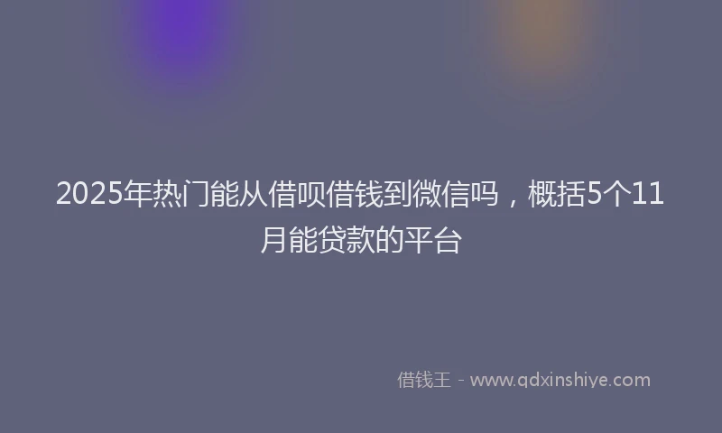 2025年热门能从借呗借钱到微信吗，概括5个11月能贷款的平台