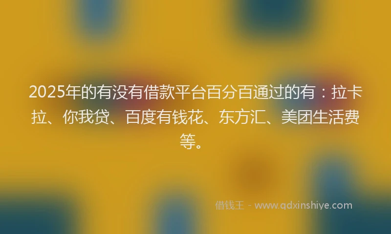 2025年的有没有借款平台百分百通过的有：拉卡拉、你我贷、百度有钱花、东方汇、美团生活费等。