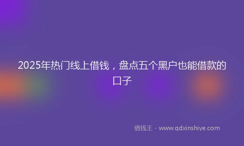 2025年热门线上借钱，盘点五个黑户也能借款的口子