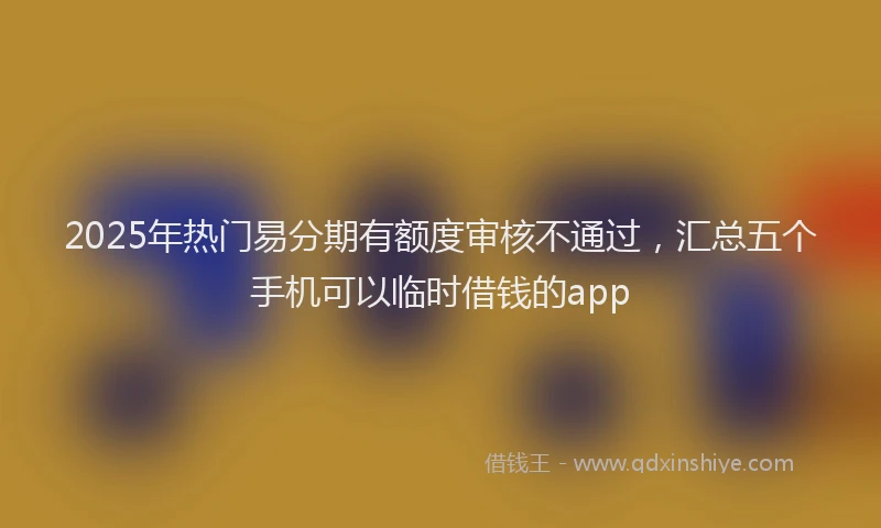 2025年热门易分期有额度审核不通过，汇总五个手机可以临时借钱的app