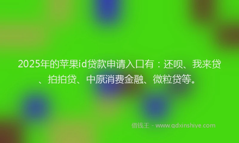 2025年的苹果id贷款申请入口有：还呗、我来贷、拍拍贷、中原消费金融、微粒贷等。