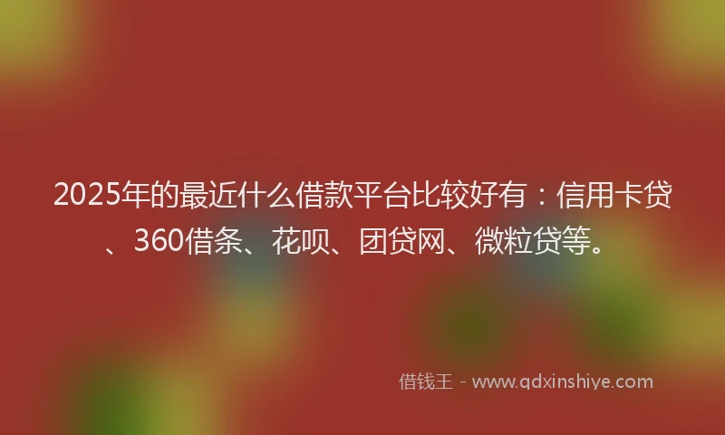 2025年的最近什么借款平台比较好有：信用卡贷、360借条、花呗、团贷网、微粒贷等。