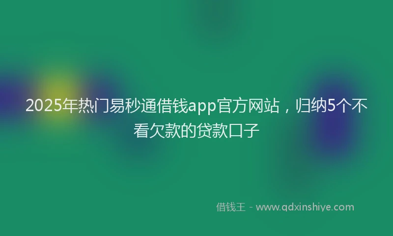 2025年热门易秒通借钱app官方网站，归纳5个不看欠款的贷款口子