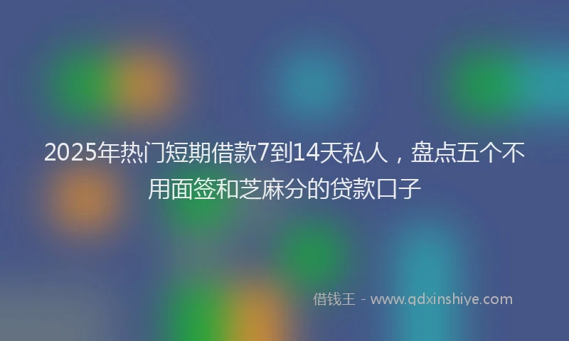 2025年热门短期借款7到14天私人，盘点五个不用面签和芝麻分的贷款口子