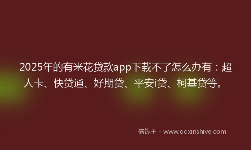 2025年的有米花贷款app下载不了怎么办有：超人卡、快贷通、好期贷、平安i贷、柯基贷等。