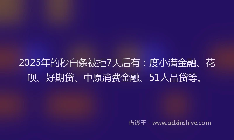 2025年的秒白条被拒7天后有：度小满金融、花呗、好期贷、中原消费金融、51人品贷等。