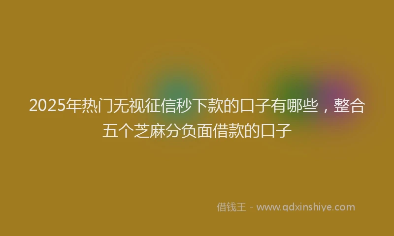 2025年热门无视征信秒下款的口子有哪些，整合五个芝麻分负面借款的口子