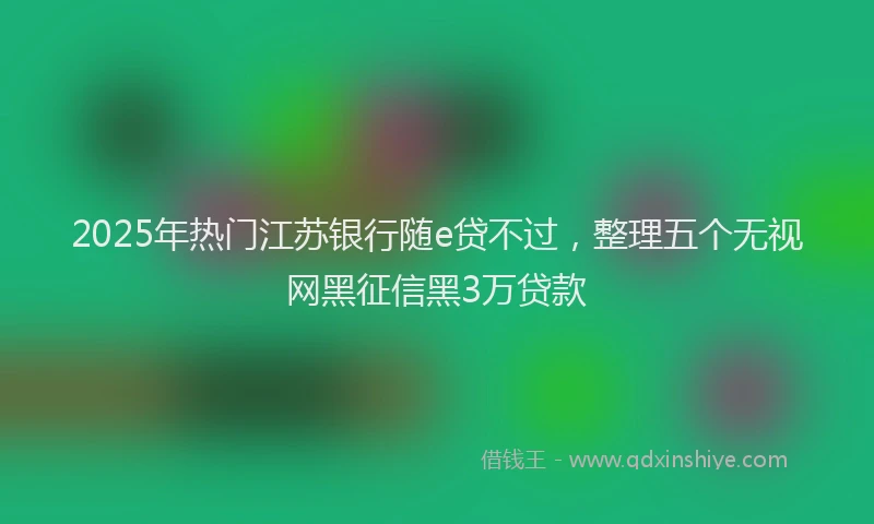2025年热门江苏银行随e贷不过，整理五个无视网黑征信黑3万贷款