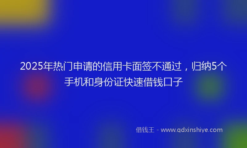2025年热门申请的信用卡面签不通过，归纳5个手机和身份证快速借钱口子