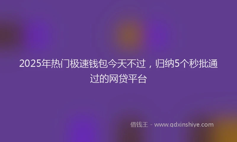 2025年热门极速钱包今天不过，归纳5个秒批通过的网贷平台