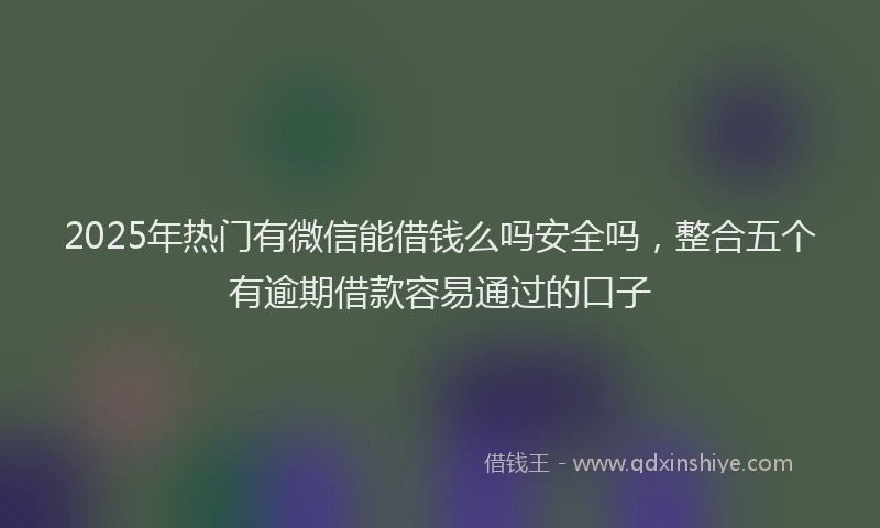 2025年热门有微信能借钱么吗安全吗，整合五个有逾期借款容易通过的口子