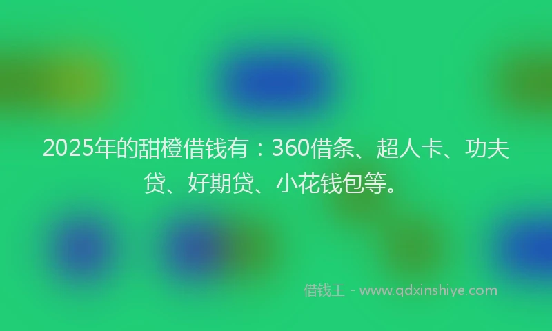 2025年的甜橙借钱有：360借条、超人卡、功夫贷、好期贷、小花钱包等。