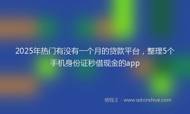 2025年热门有没有一个月的贷款平台，整理5个手机身份证秒借现金的app