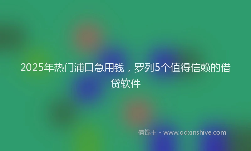 2025年热门浦口急用钱，罗列5个值得信赖的借贷软件
