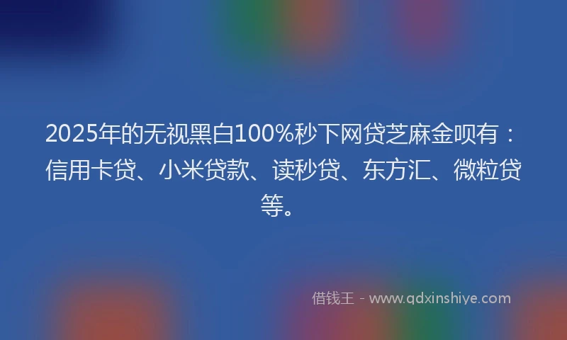 2025年的无视黑白100%秒下网贷芝麻金呗有：信用卡贷、小米贷款、读秒贷、东方汇、微粒贷等。
