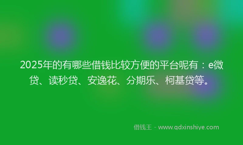 2025年的有哪些借钱比较方便的平台呢有：e微贷、读秒贷、安逸花、分期乐、柯基贷等。