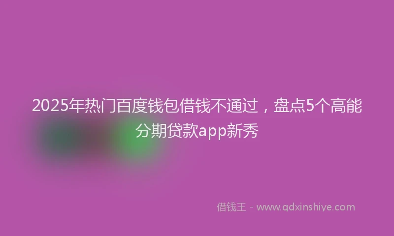2025年热门百度钱包借钱不通过，盘点5个高能分期贷款app新秀