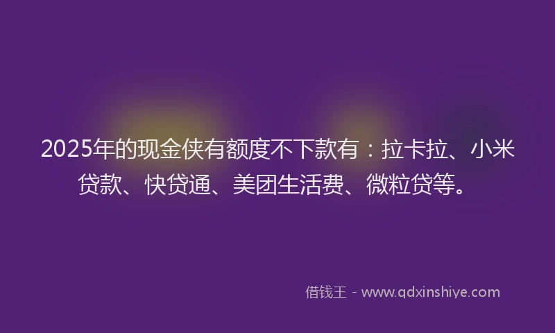 2025年的现金侠有额度不下款有：拉卡拉、小米贷款、快贷通、美团生活费、微粒贷等。