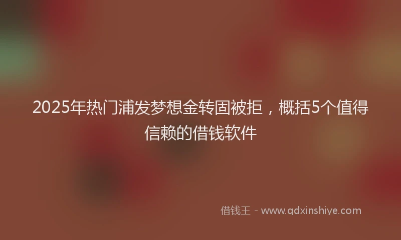 2025年热门浦发梦想金转固被拒，概括5个值得信赖的借钱软件