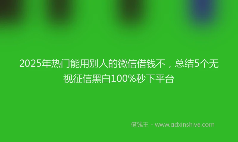 2025年热门能用别人的微信借钱不，总结5个无视征信黑白100%秒下平台