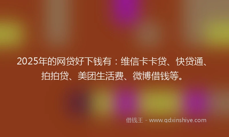 2025年的网贷好下钱有：维信卡卡贷、快贷通、拍拍贷、美团生活费、微博借钱等。