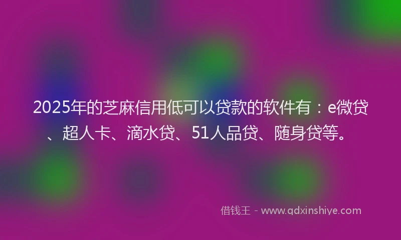 2025年的芝麻信用低可以贷款的软件有：e微贷、超人卡、滴水贷、51人品贷、随身贷等。