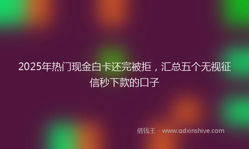 2025年热门现金白卡还完被拒，汇总五个无视征信秒下款的口子