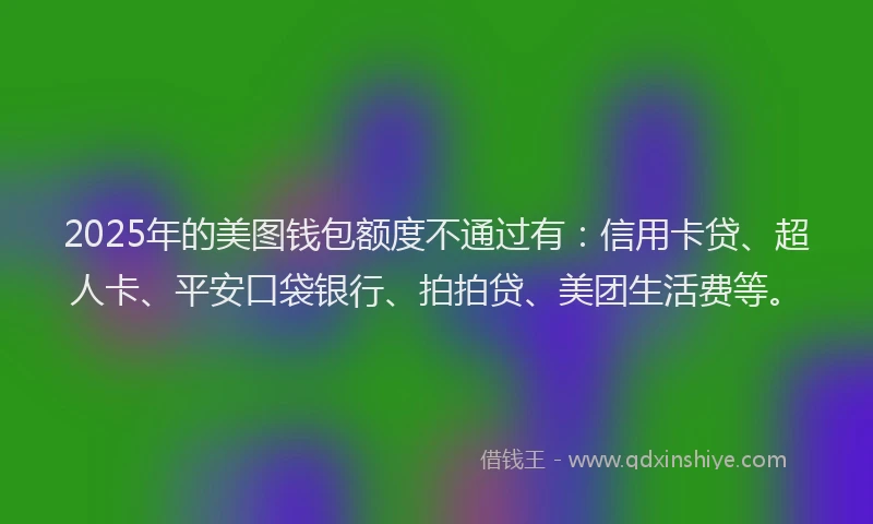 2025年的美图钱包额度不通过有：信用卡贷、超人卡、平安口袋银行、拍拍贷、美团生活费等。