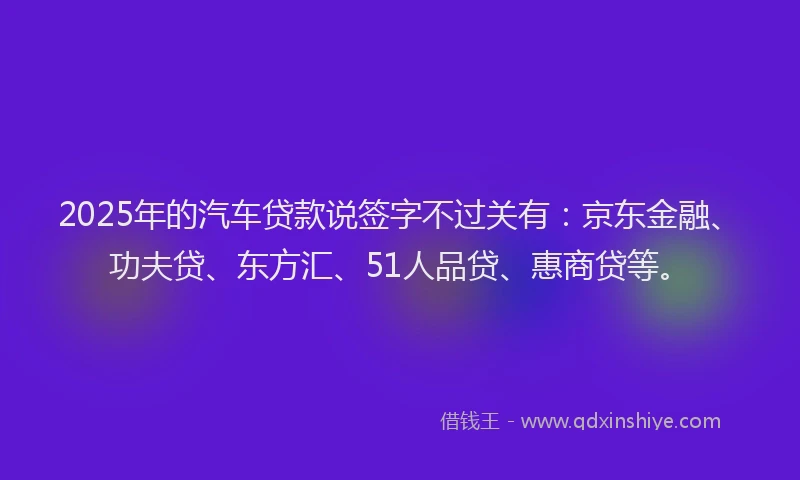 2025年的汽车贷款说签字不过关有：京东金融、功夫贷、东方汇、51人品贷、惠商贷等。