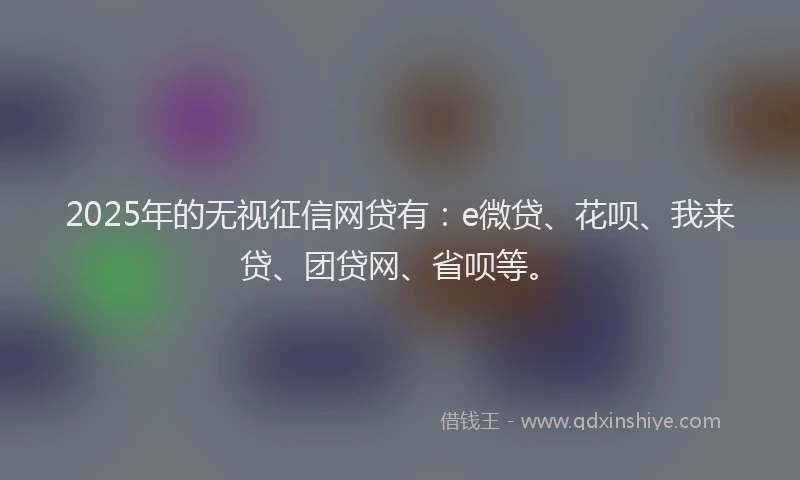 2025年的无视征信网贷有：e微贷、花呗、我来贷、团贷网、省呗等。