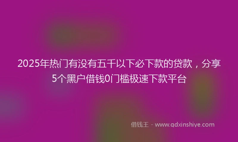 2025年热门有没有五千以下必下款的贷款，分享5个黑户借钱0门槛极速下款平台
