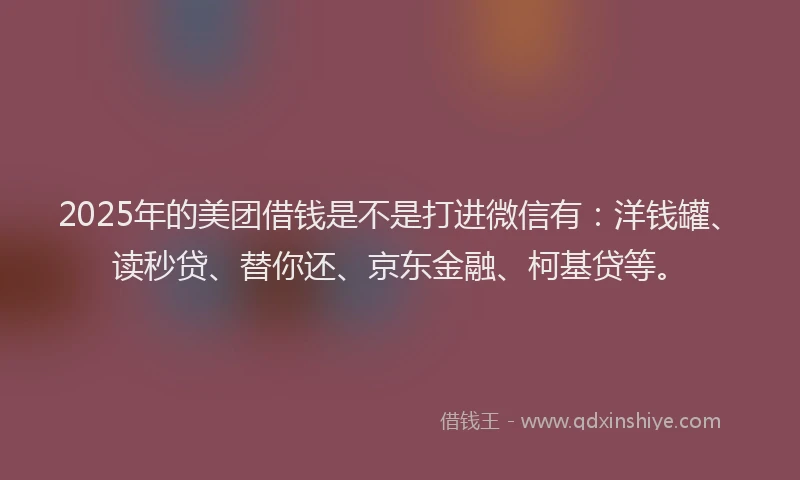 2025年的美团借钱是不是打进微信有：洋钱罐、读秒贷、替你还、京东金融、柯基贷等。
