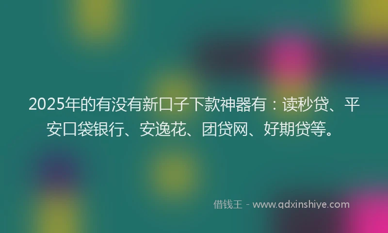 2025年的有没有新口子下款神器有：读秒贷、平安口袋银行、安逸花、团贷网、好期贷等。