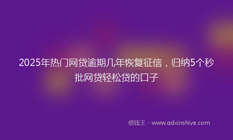 2025年热门网贷逾期几年恢复征信，归纳5个秒批网贷轻松贷的口子