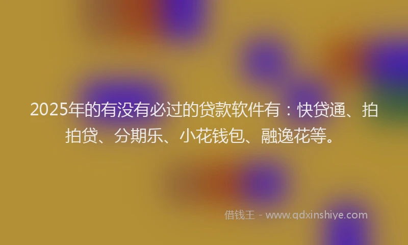 2025年的有没有必过的贷款软件有：快贷通、拍拍贷、分期乐、小花钱包、融逸花等。