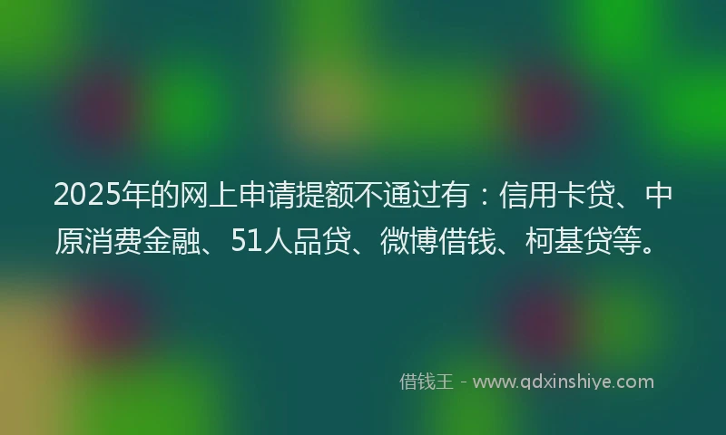 2025年的网上申请提额不通过有：信用卡贷、中原消费金融、51人品贷、微博借钱、柯基贷等。