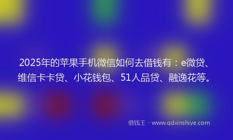 2025年的苹果手机微信如何去借钱有：e微贷、维信卡卡贷、小花钱包、51人品贷、融逸花等。