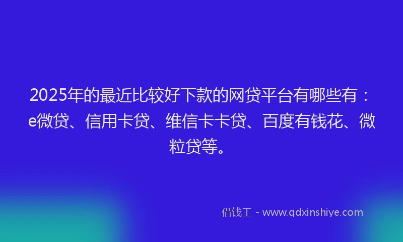 2025年的最近比较好下款的网贷平台有哪些有：e微贷、信用卡贷、维信卡卡贷、百度有钱花、微粒贷等。