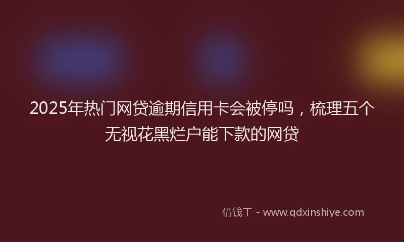 2025年热门网贷逾期信用卡会被停吗，梳理五个无视花黑烂户能下款的网贷