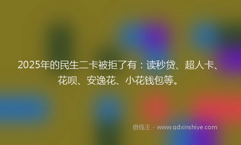 2025年的民生二卡被拒了有：读秒贷、超人卡、花呗、安逸花、小花钱包等。