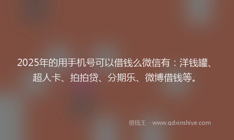 2025年的用手机号可以借钱么微信有：洋钱罐、超人卡、拍拍贷、分期乐、微博借钱等。